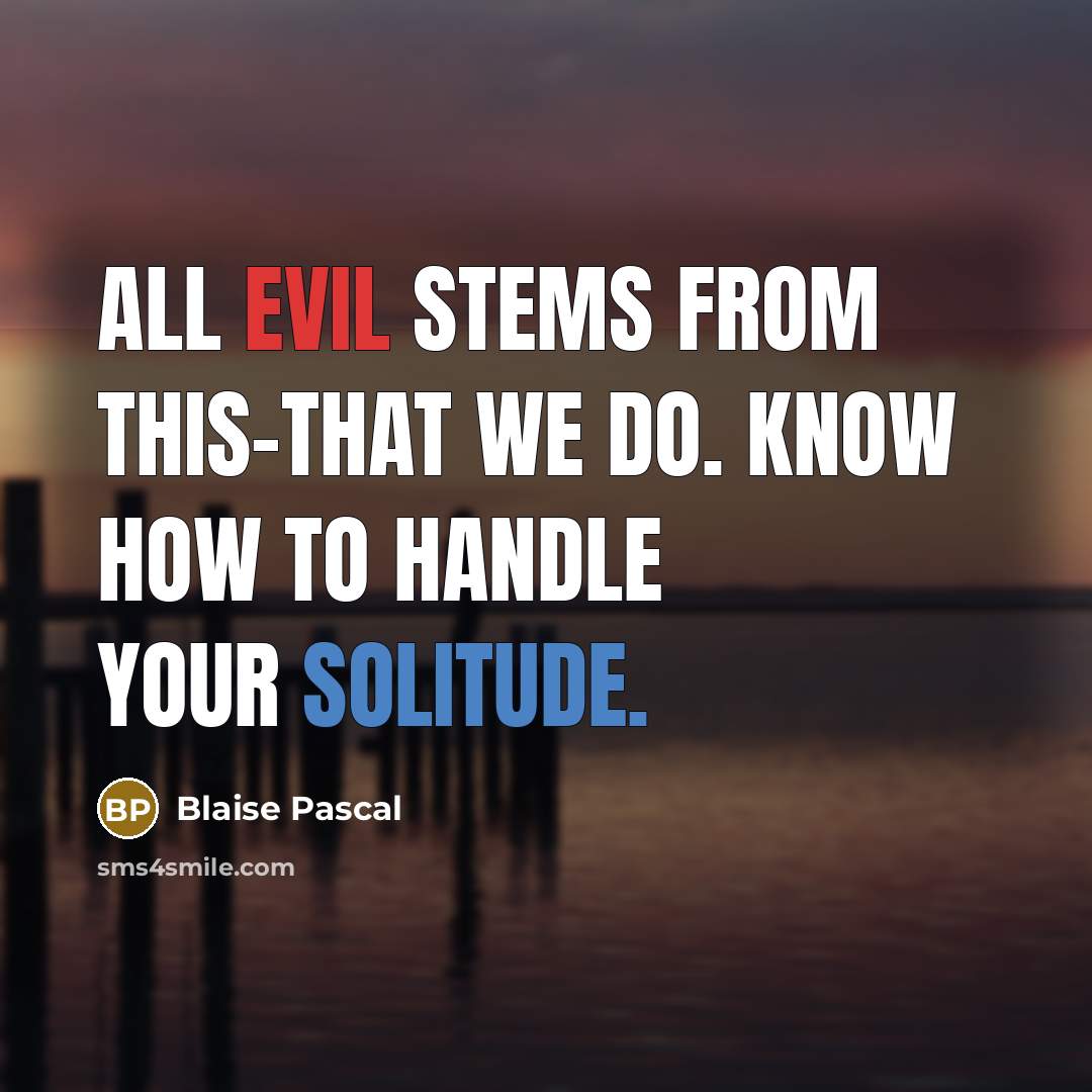 “All evil stems from this-that we do. Know how to handle your solitude.” quote by Blaise Pascal