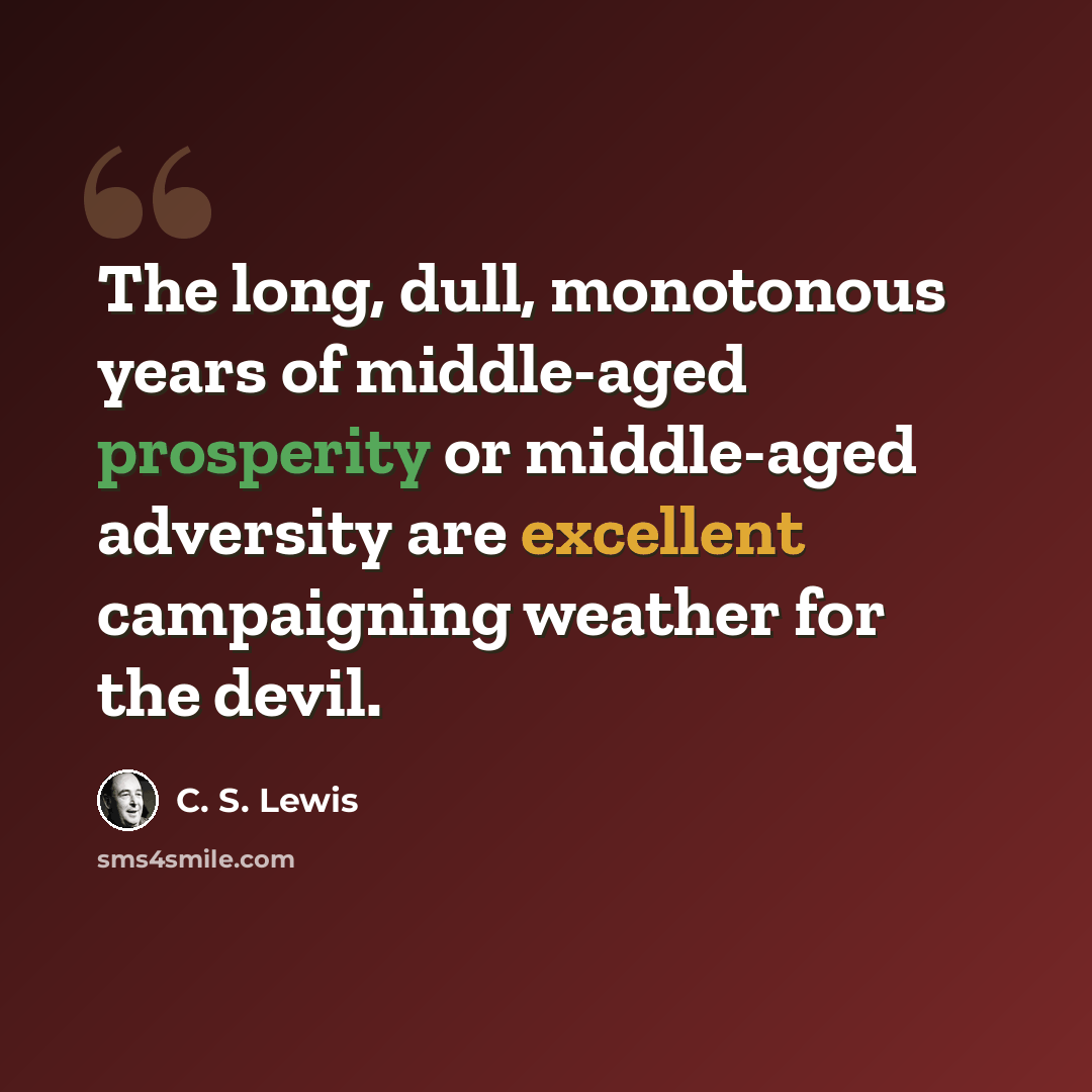 “The long, dull, monotonous years of middle-aged prosperity or middle-aged adversity are excellent campaigning weather for the devil.” quote by C. S. Lewis