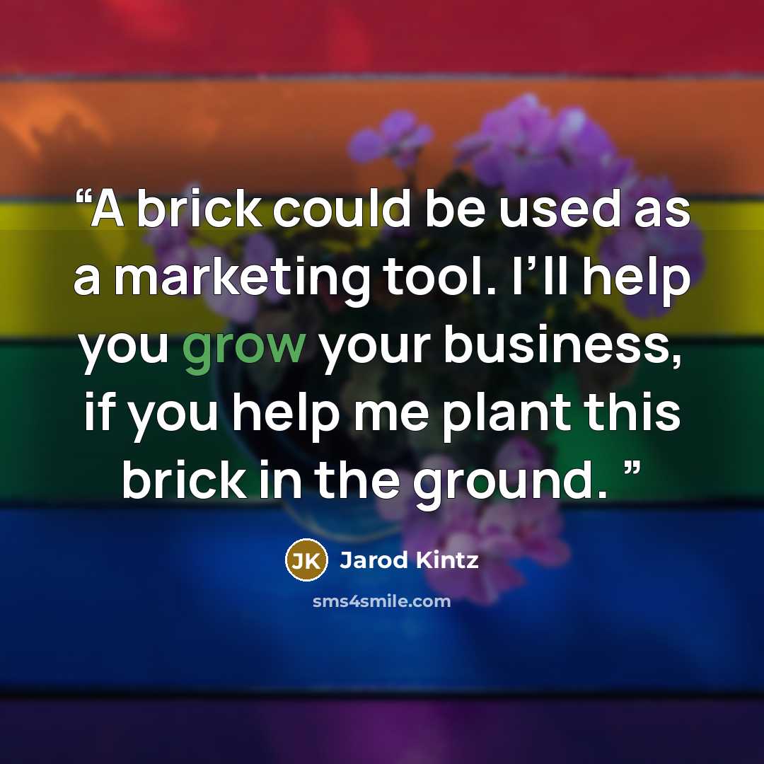 “A brick could be used as a marketing tool. I’ll help you grow your business, if you help me plant this brick in the ground.” quote by Jarod Kintz