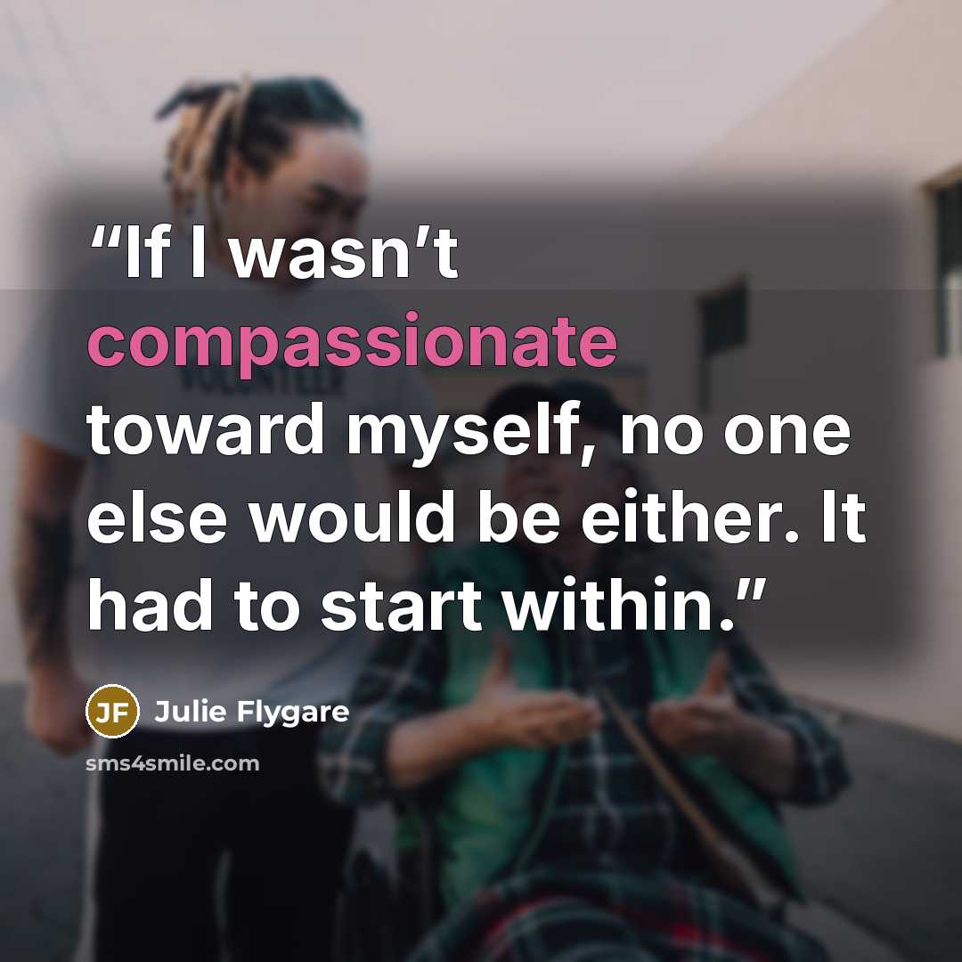 “If I wasn’t compassionate toward myself, no one else would be either. It had to start within.” quote by Julie Flygare
