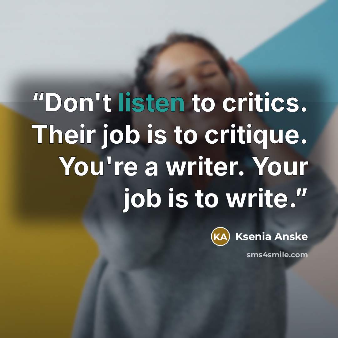 “Don't listen to critics. Their job is to critique. You're a writer. Your job is to write.” quote by Ksenia Anske