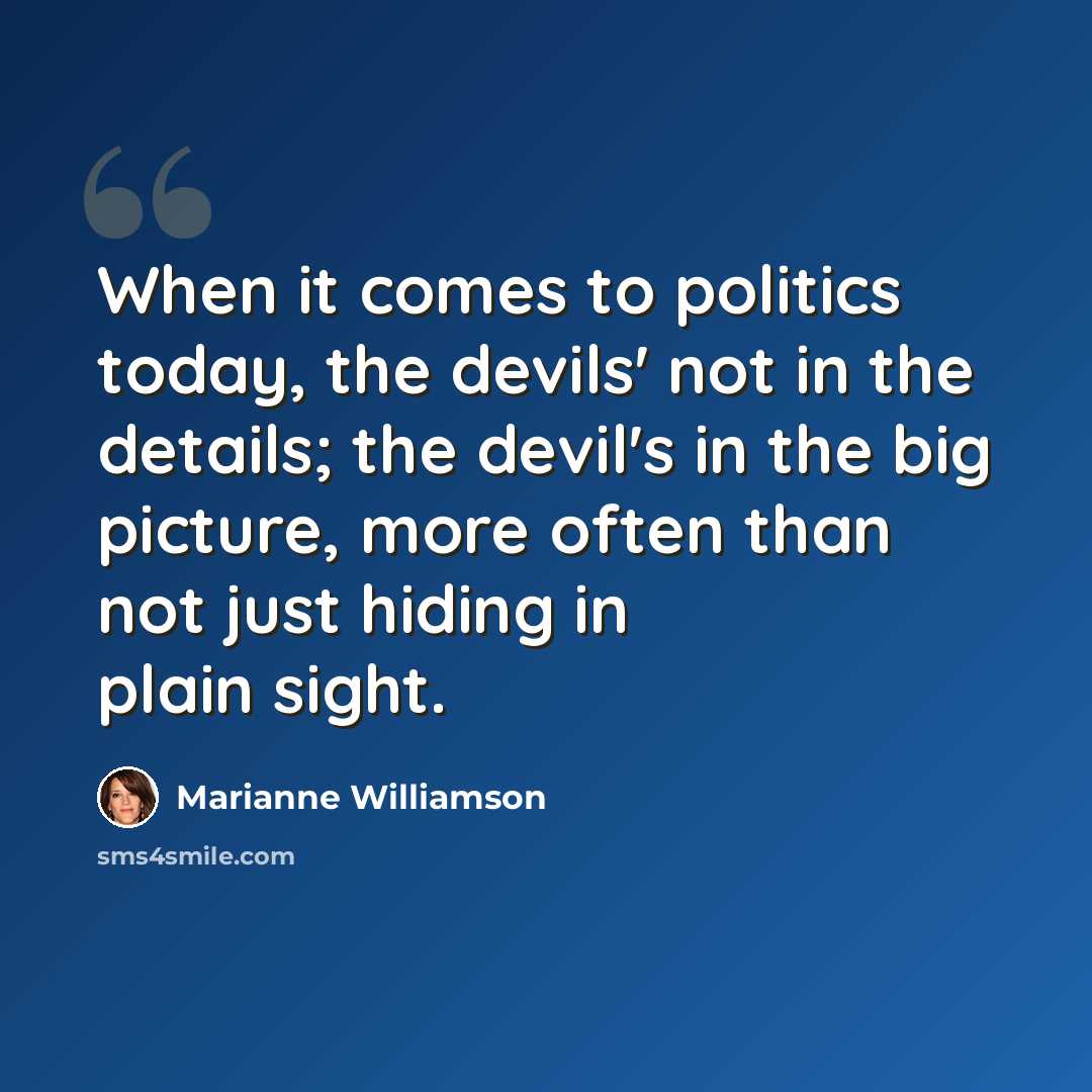 “When it comes to politics today, the devils' not in the details; the devil's in the big picture, more often than not just hiding in plain sight.” quote by Marianne Williamson