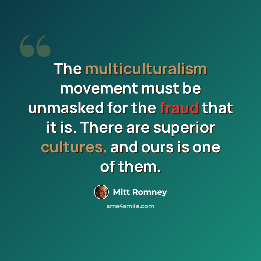 “The multiculturalism movement must be unmasked for the fraud that it is. There are superior cultures, and ours is one of them.” quote by Mitt Romney