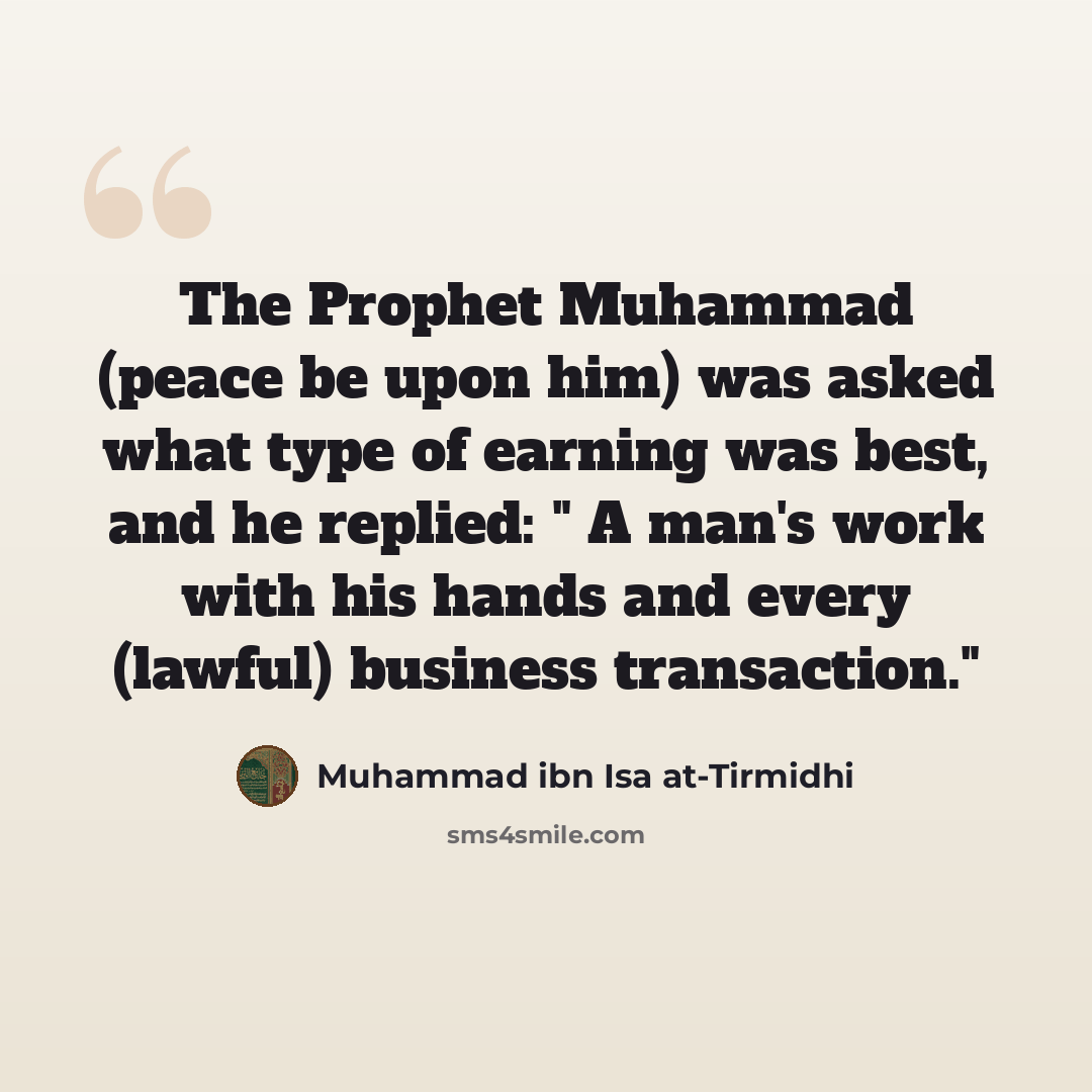 “The Prophet Muhammad (peace be upon him) was asked what type of earning was best, and he replied: " A man's work with his hands and every (lawful) business transaction."” quote by Muhammad ibn Isa at-Tirmidhi