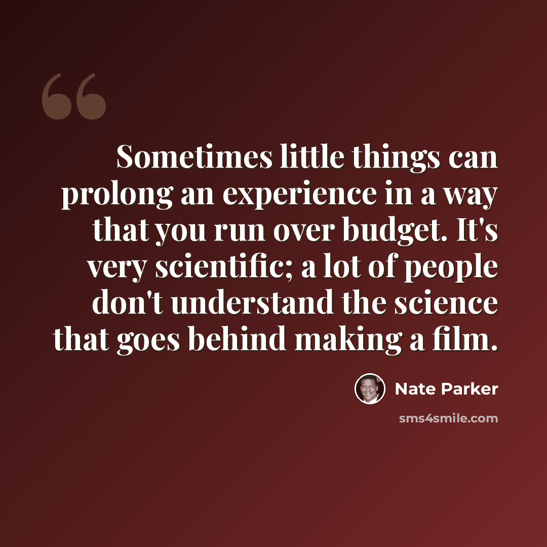 “Sometimes little things can prolong an experience in a way that you run over budget. It's very scientific; a lot of people don't understand the science that goes behind making a film.” quote by Nate Parker