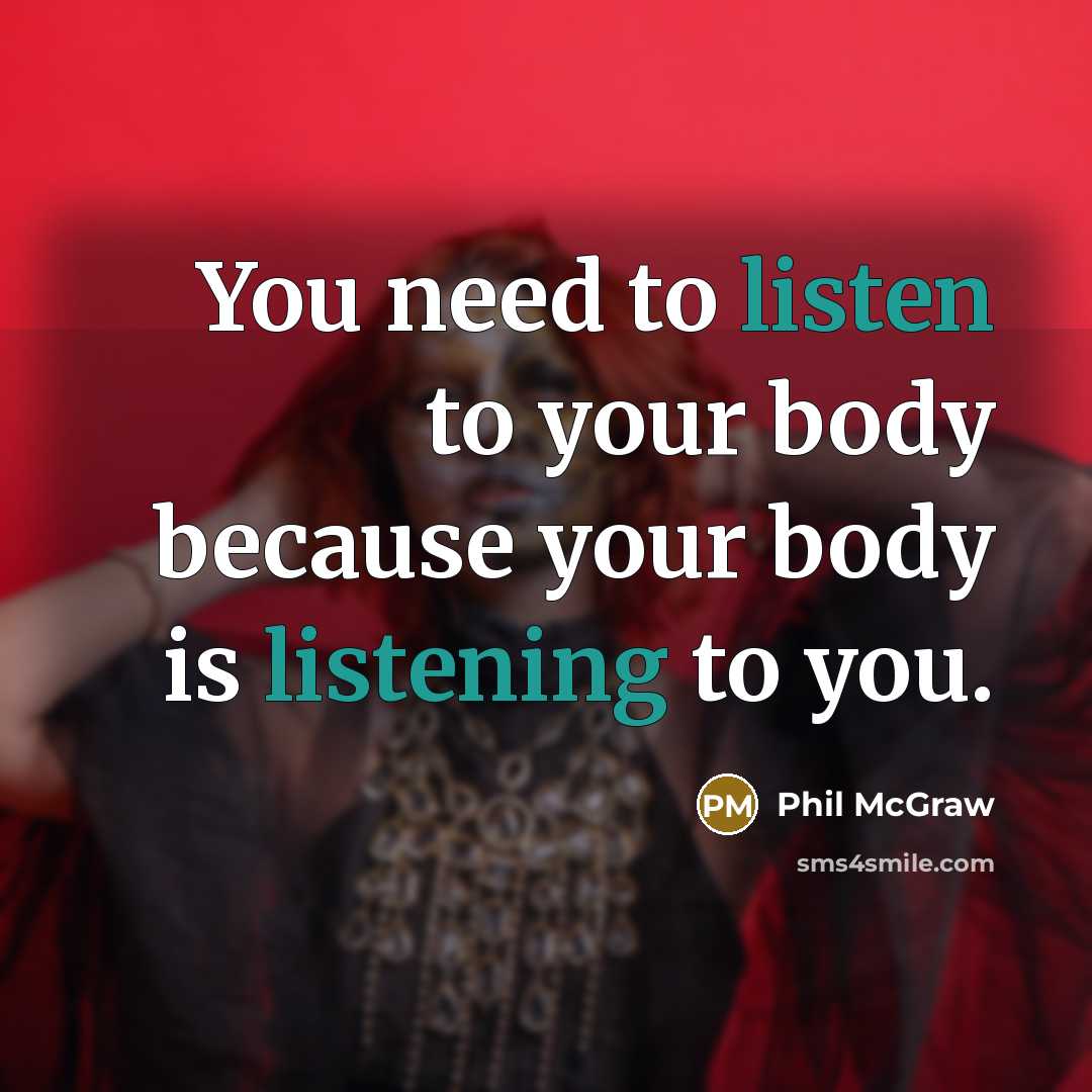 “You need to listen to your body because your body is listening to you.” quote by Phil McGraw