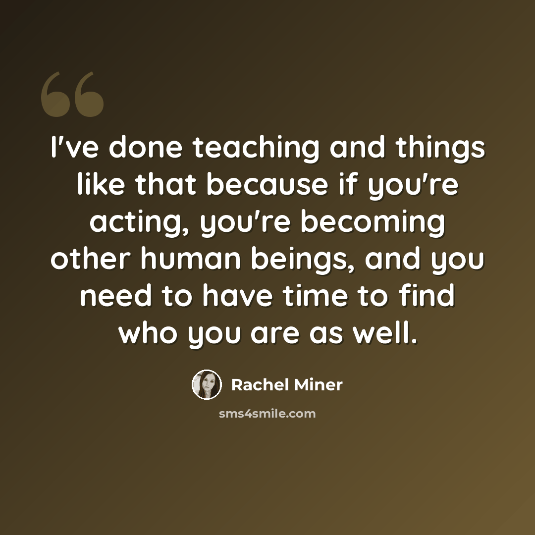 “I've done teaching and things like that because if you're acting, you're becoming other human beings, and you need to have time to find who you are as well.” quote by Rachel Miner