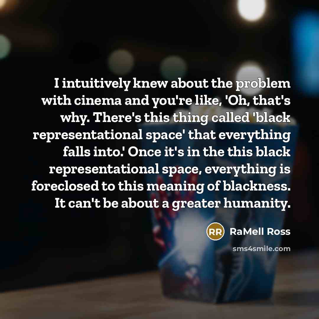 “I intuitively knew about the problem with cinema and you're like, 'Oh, that's why. There's this thing called 'black representational space' that everything falls into.' Once it's in the this black representational space, everything is foreclosed to this meaning of blackness. It can't be about a…” quote by RaMell Ross