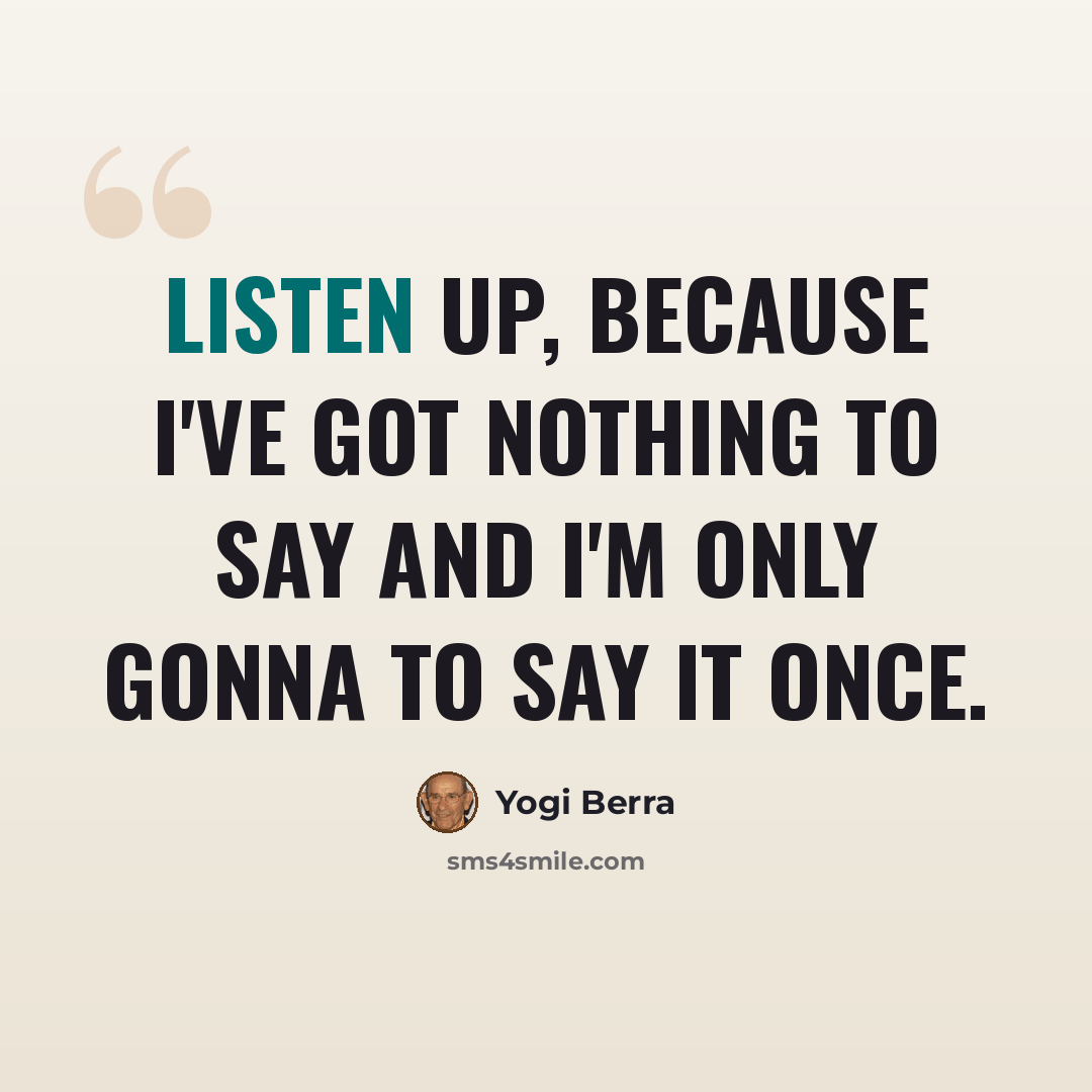 “Listen up, because I've got nothing to say and I'm only gonna to say it once.” quote by Yogi Berra