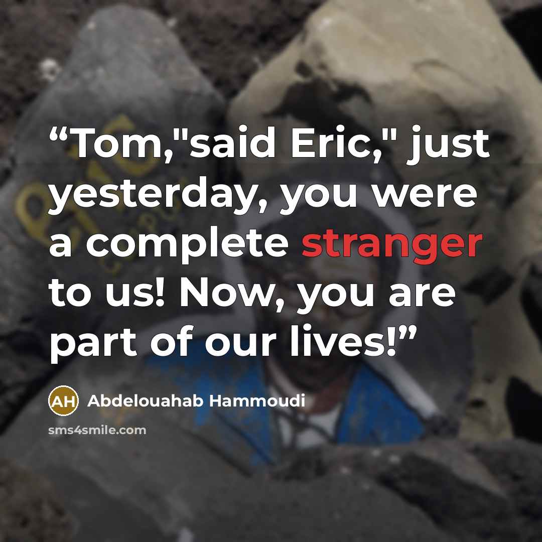 “Tom,"said Eric," just yesterday, you were a complete stranger to us! Now, you are part of our lives!” quote by Abdelouahab Hammoudi