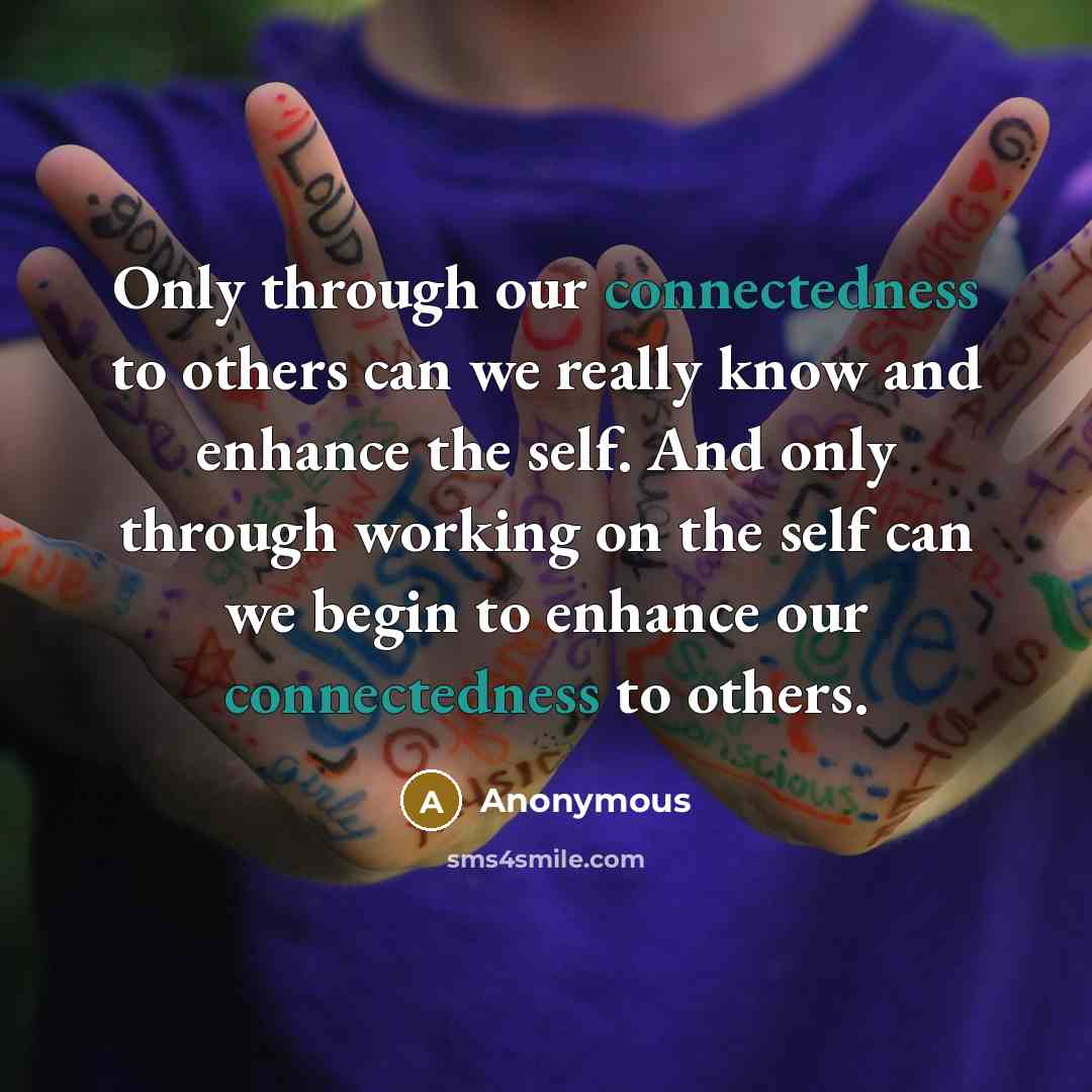 “Only through our connectedness to others can we really know and enhance the self. And only through working on the self can we begin to enhance our connectedness to others.” quote by Anonymous