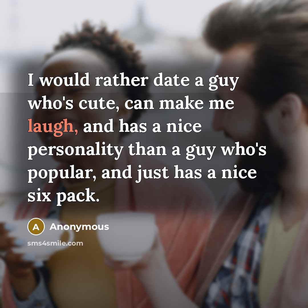 “I would rather date a guy who's cute, can make me laugh, and has a nice personality than a guy who's popular, and just has a nice six pack.” quote by Anonymous