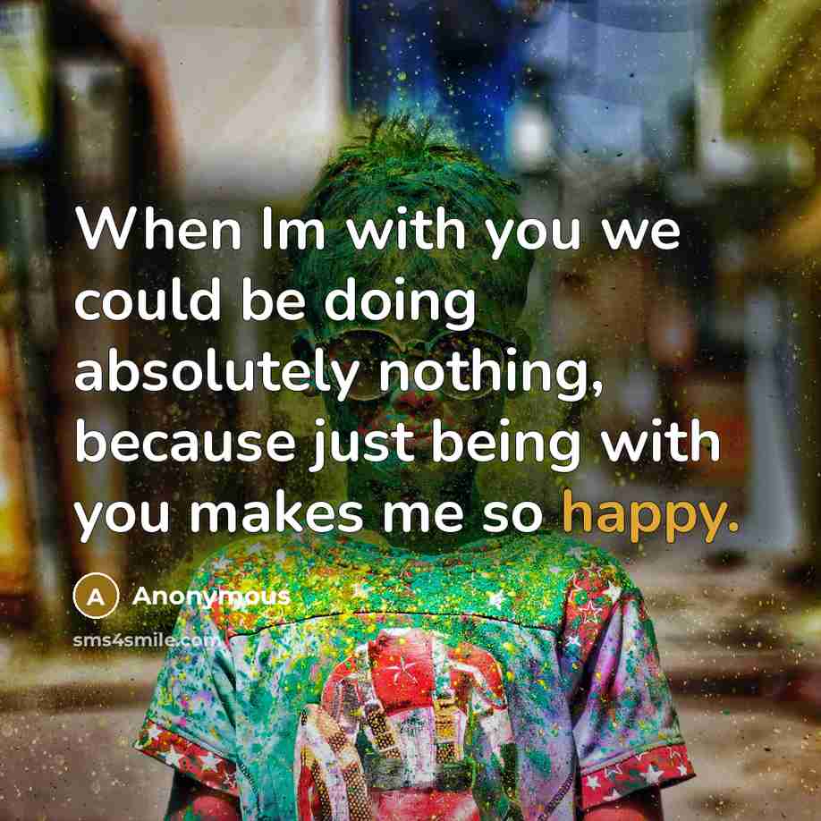 “When Im with you we could be doing absolutely nothing, because just being with you makes me so happy.” quote by Anonymous