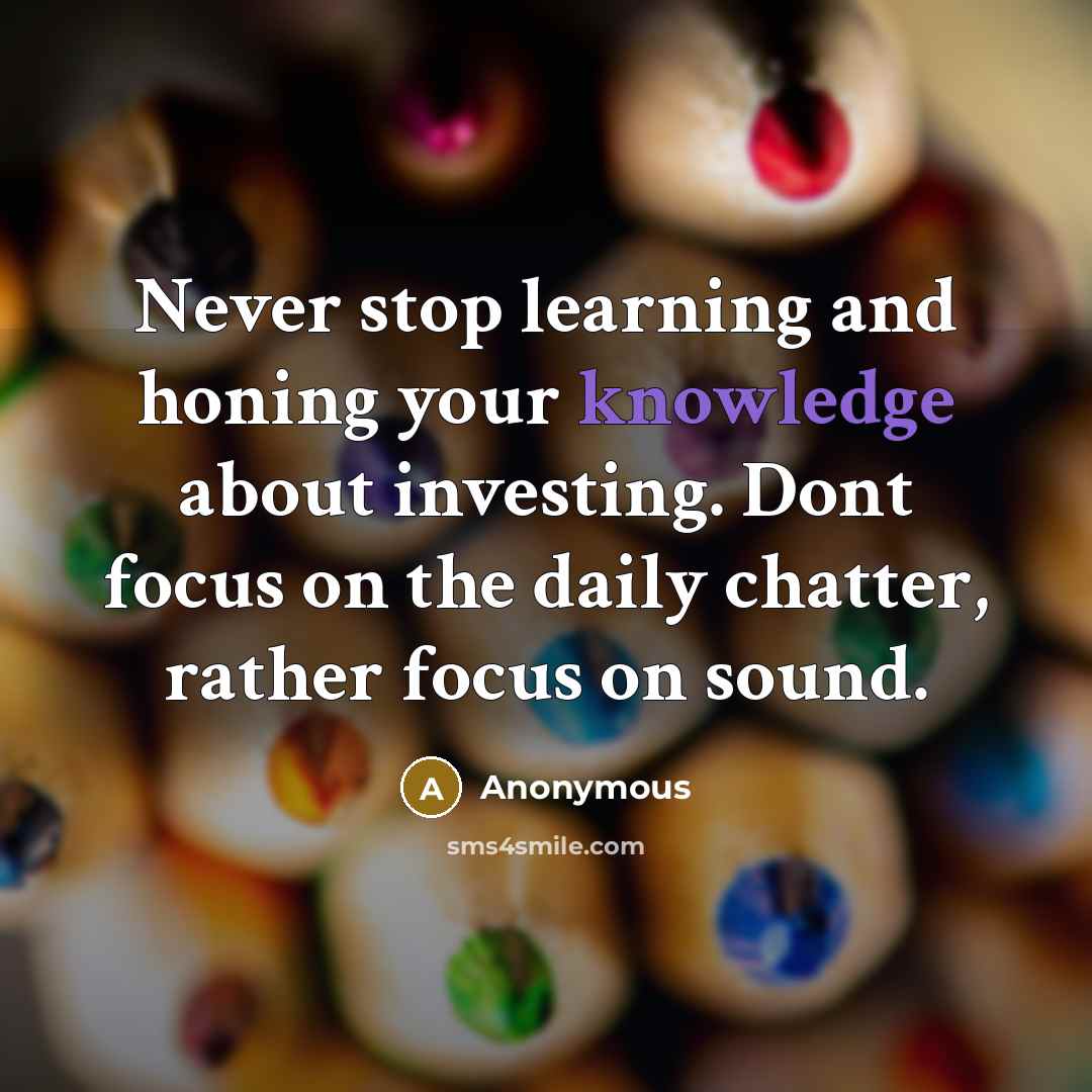 “Never stop learning and honing your knowledge about investing. Dont focus on the daily chatter, rather focus on sound.” quote by Anonymous