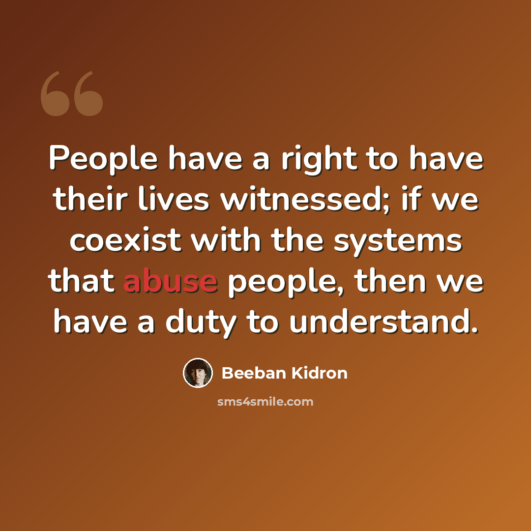 “People have a right to have their lives witnessed; if we coexist with the systems that abuse people, then we have a duty to understand.” quote by Beeban Kidron