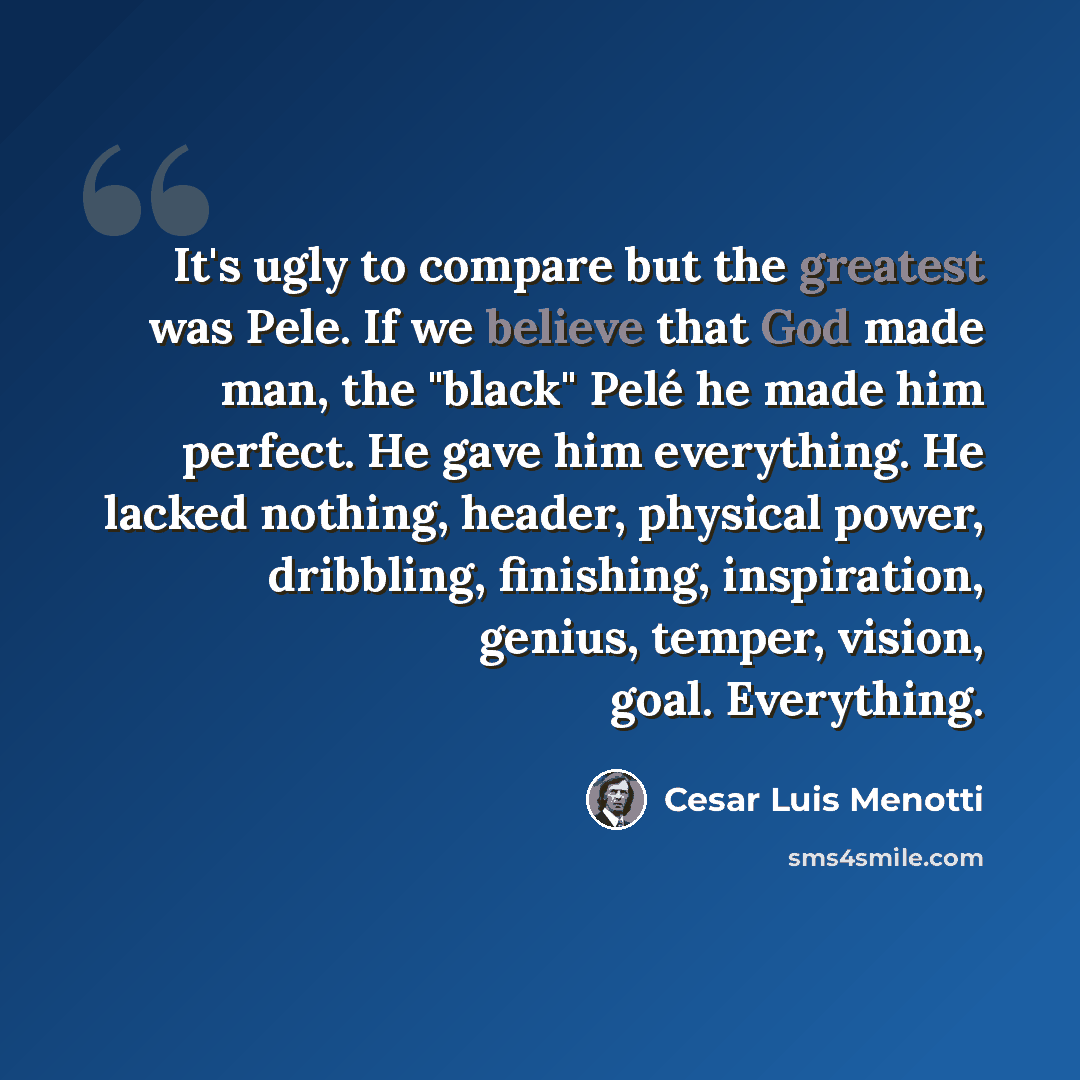 “It's ugly to compare but the greatest was Pele. If we believe that God made ​​man, the "black" Pelé he made him perfect. He gave him everything. He lacked nothing, header, physical power, dribbling, finishing, inspiration, genius, temper, vision, goal. Everything.” quote by Cesar Luis Menotti