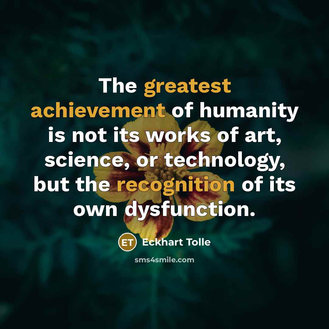 “The greatest achievement of humanity is not its works of art, science, or technology, but the recognition of its own dysfunction.” quote by Eckhart Tolle