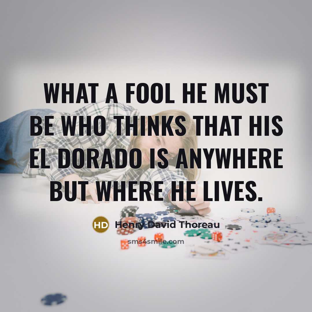 “What a fool he must be who thinks that his El Dorado is anywhere but where he lives.” quote by Henry David Thoreau