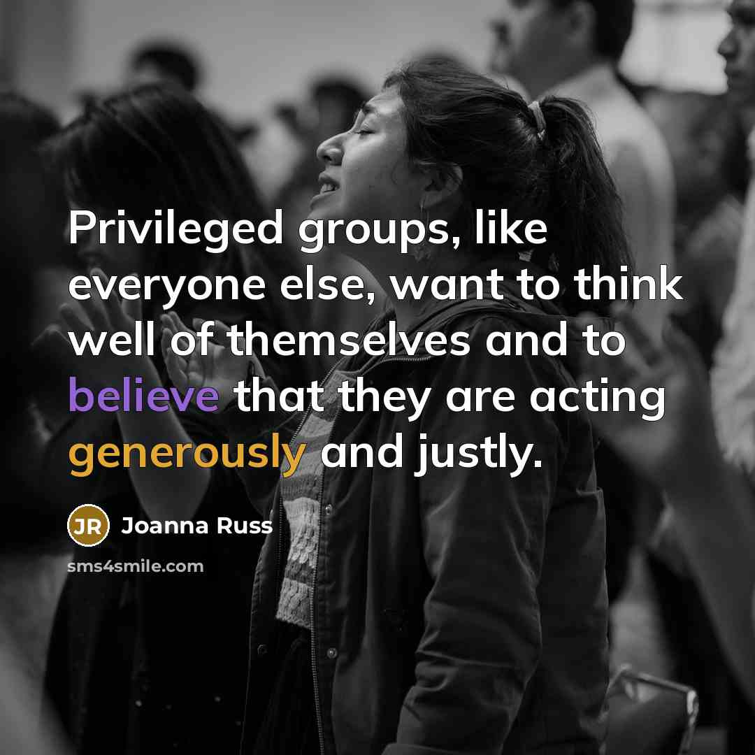 “Privileged groups, like everyone else, want to think well of themselves and to believe that they are acting generously and justly.” quote by Joanna Russ