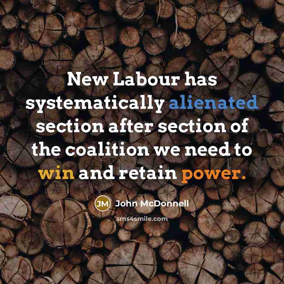 “New Labour has systematically alienated section after section of the coalition we need to win and retain power.” quote by John McDonnell