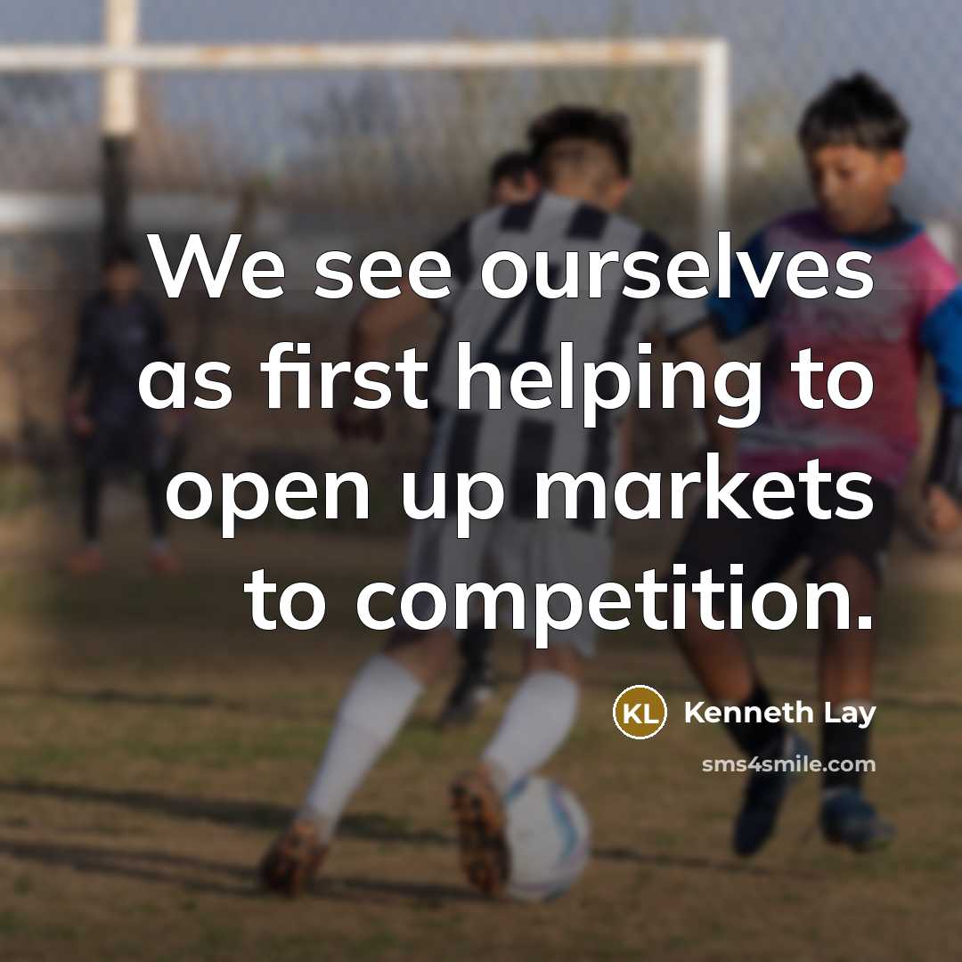 “We see ourselves as first helping to open up markets to competition.” quote by Kenneth Lay