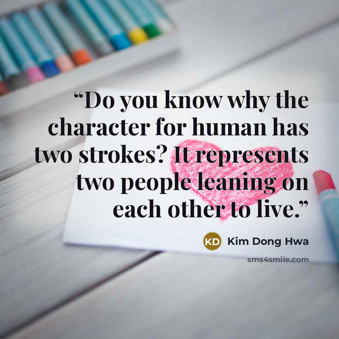 “Do you know why the character for human has two strokes? It represents two people leaning on each other to live.” quote by Kim Dong Hwa