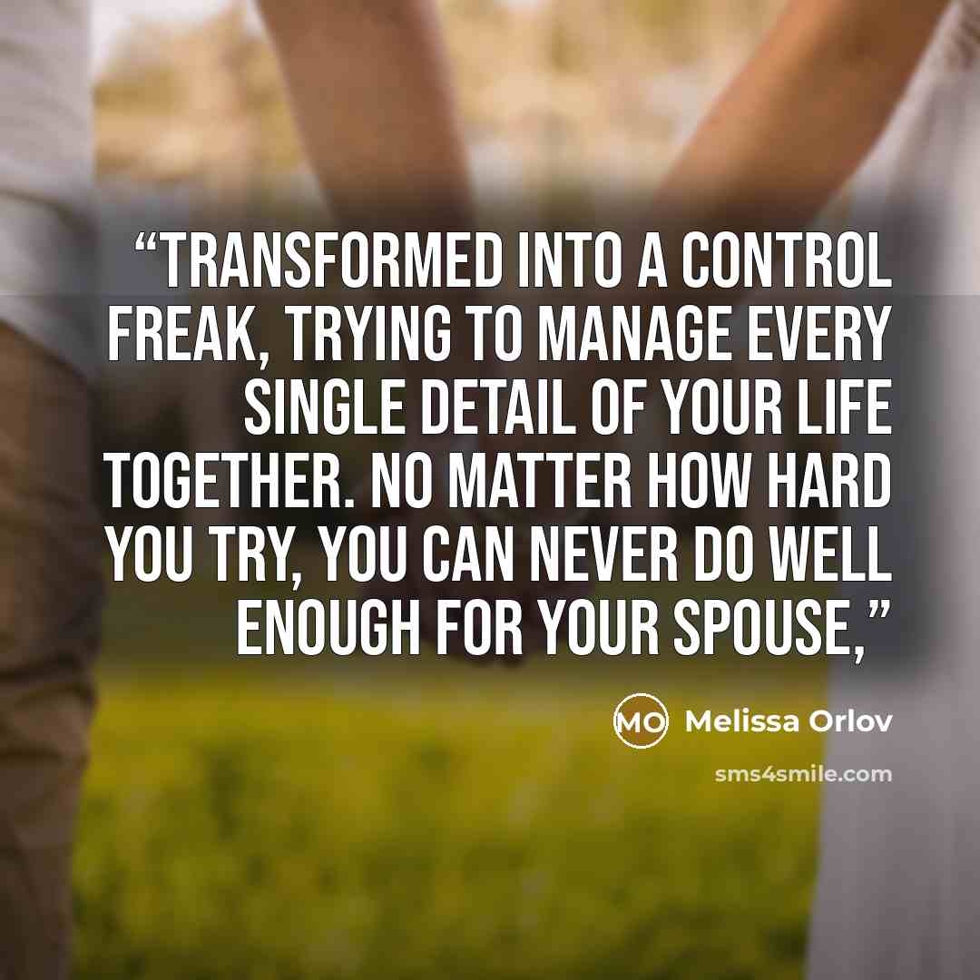 “transformed into a control freak, trying to manage every single detail of your life together. No matter how hard you try, you can never do well enough for your spouse,” quote by Melissa Orlov