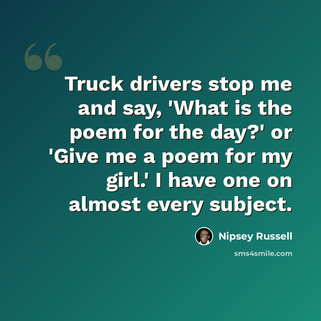 “Truck drivers stop me and say, 'What is the poem for the day?' or 'Give me a poem for my girl.' I have one on almost every subject.” quote by Nipsey Russell