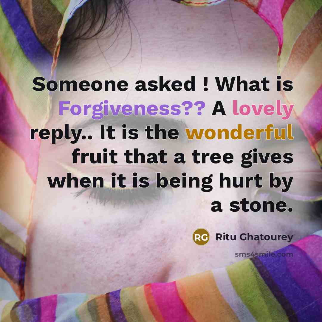 “Someone asked ! What is Forgiveness?? A lovely reply.. It is the wonderful fruit that a tree gives when it is being hurt by a stone.” quote by Ritu Ghatourey