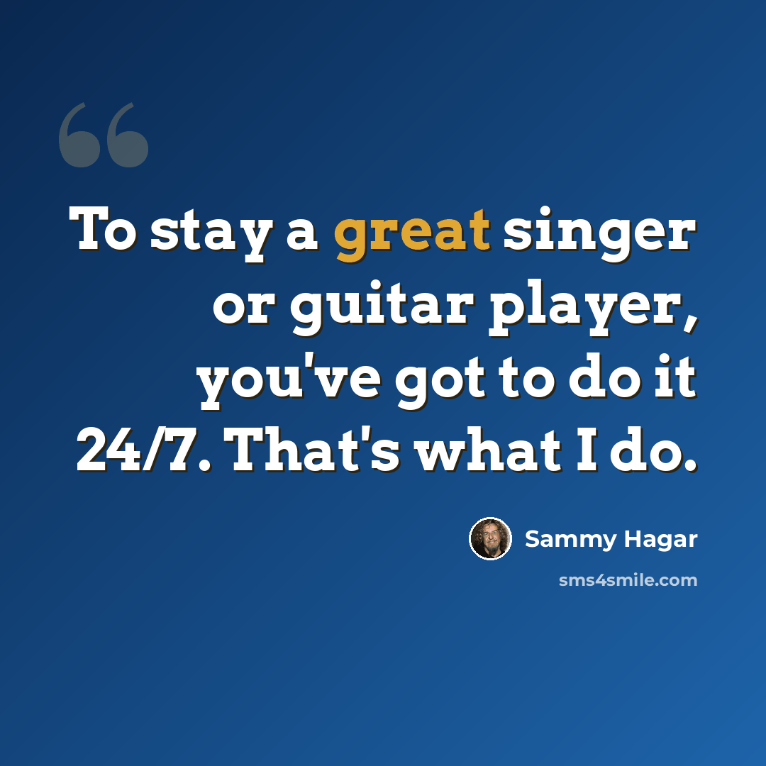 “To stay a great singer or guitar player, you've got to do it 24/7. That's what I do.” quote by Sammy Hagar