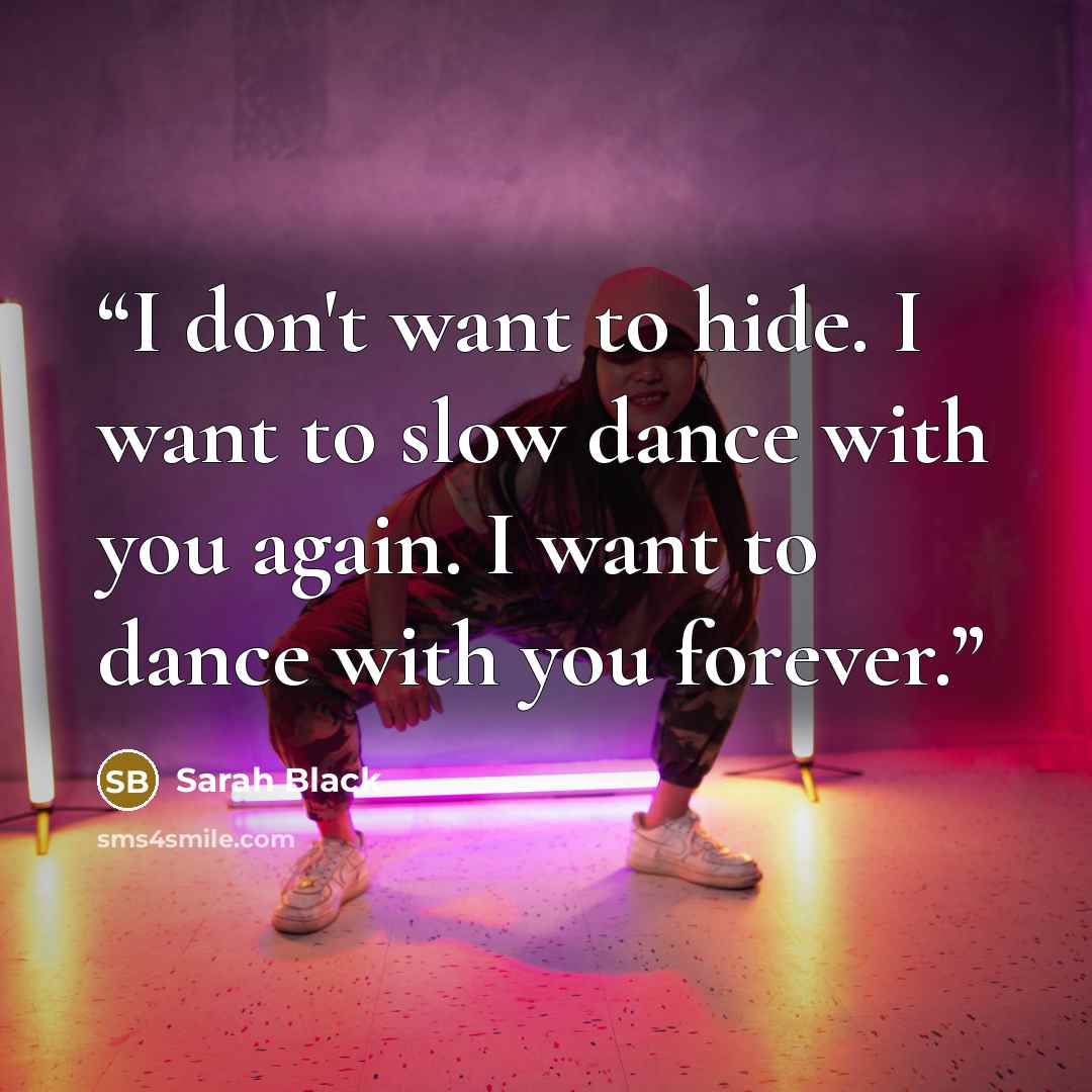 “I don't want to hide. I want to slow dance with you again. I want to dance with you forever.” quote by Sarah Black