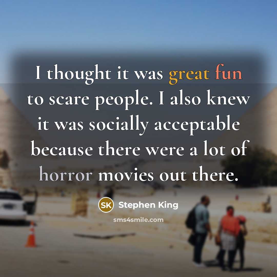 “I thought it was great fun to scare people. I also knew it was socially acceptable because there were a lot of horror movies out there.” quote by Stephen King