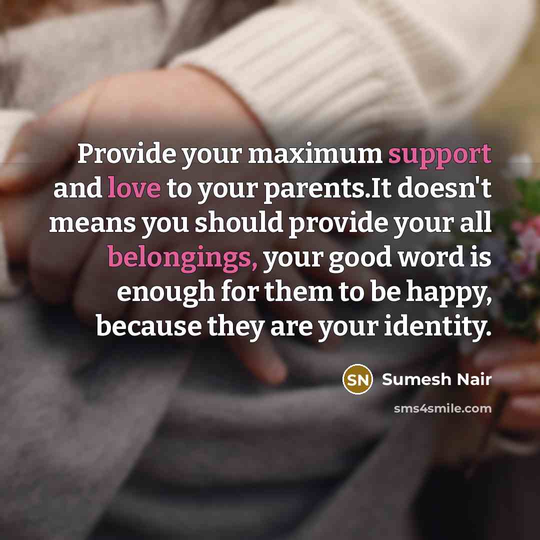 “Provide your maximum support and love to your parents.It doesn't means you should provide your all belongings, your good word is enough for them to be happy, because they are your identity.” quote by Sumesh Nair