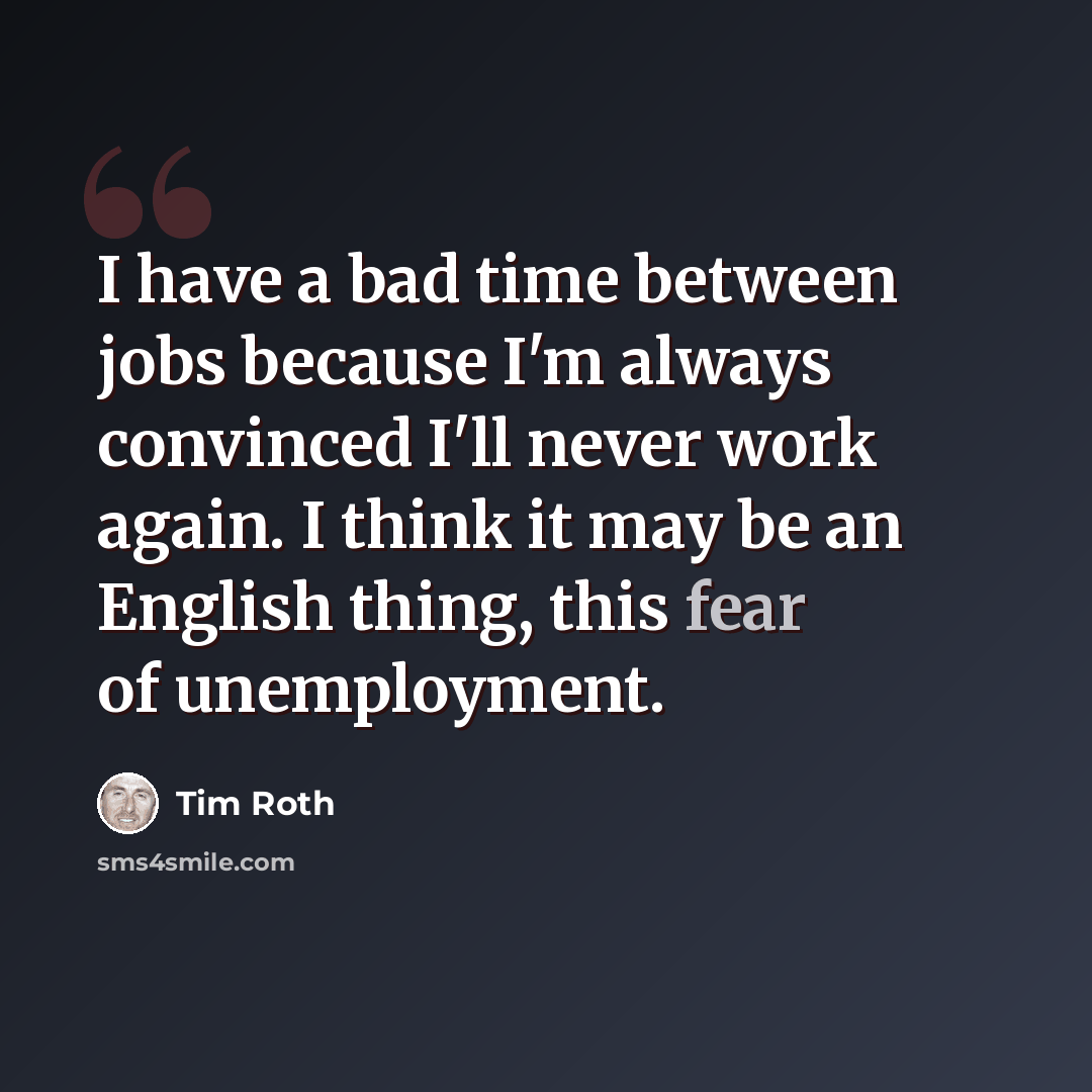 “I have a bad time between jobs because I'm always convinced I'll never work again. I think it may be an English thing, this fear of unemployment.” quote by Tim Roth
