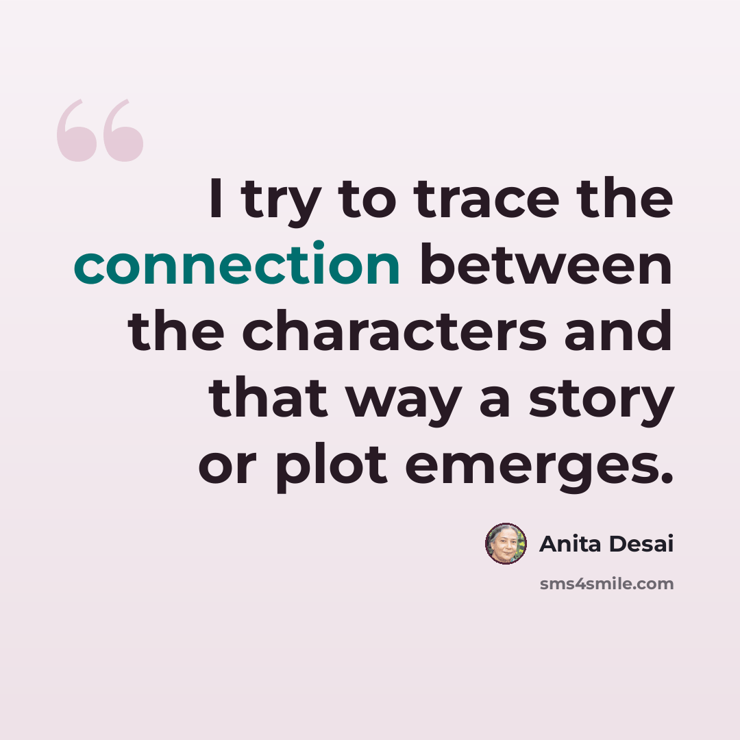 “I try to trace the connection between the characters and that way a story or plot emerges.” quote by Anita Desai