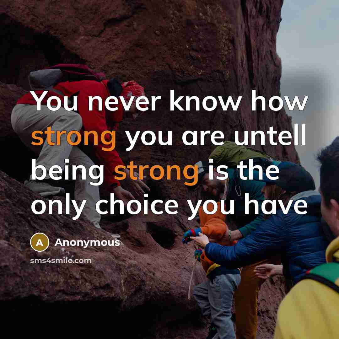 “You never know how strong you are untell being strong is the only choice you have” quote by Anonymous