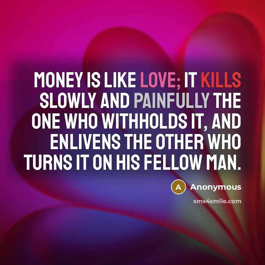 “Money is like love; it kills slowly and painfully the one who withholds it, and enlivens the other who turns it on his fellow man.” quote by Anonymous