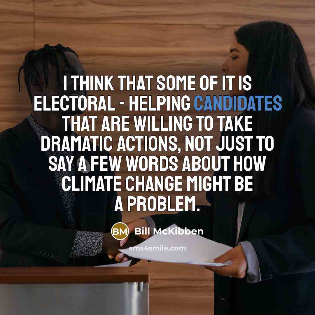 “I think that some of it is electoral - helping candidates that are willing to take dramatic actions, not just to say a few words about how climate change might be a problem.” quote by Bill McKibben