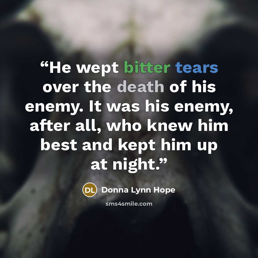 “He wept bitter tears over the death of his enemy. It was his enemy, after all, who knew him best and kept him up at night.” quote by Donna Lynn Hope