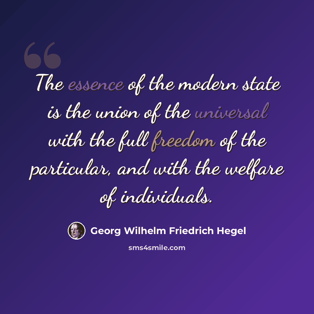 “The essence of the modern state is the union of the universal with the full freedom of the particular, and with the welfare of individuals.” quote by Georg Wilhelm Friedrich Hegel