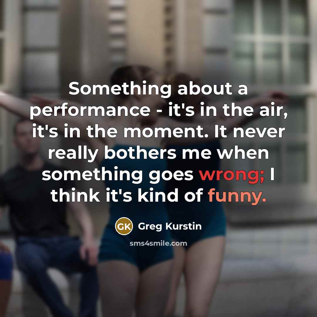 “Something about a performance - it's in the air, it's in the moment. It never really bothers me when something goes wrong; I think it's kind of funny.” quote by Greg Kurstin