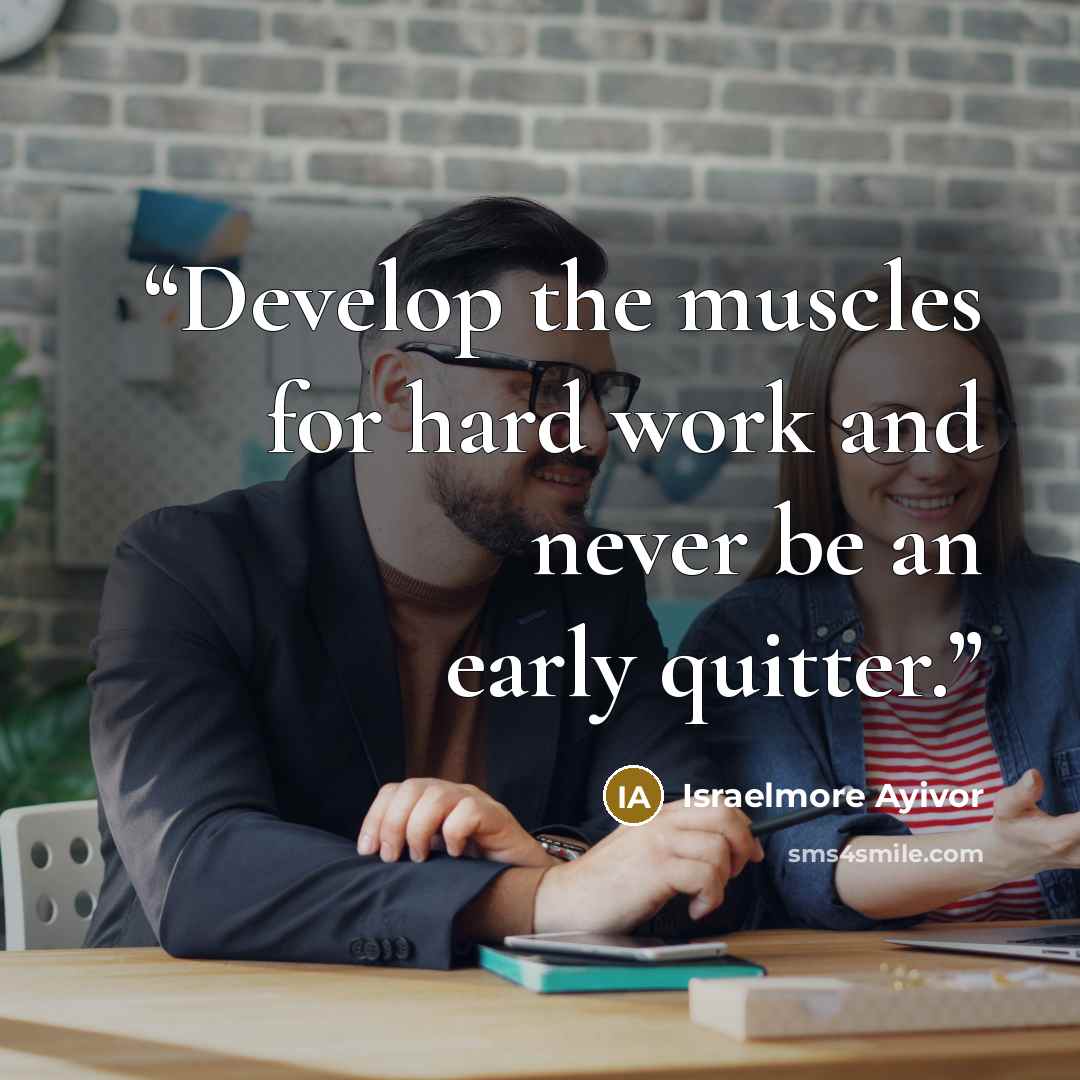 “Develop the muscles for hard work and never be an early quitter.” quote by Israelmore Ayivor