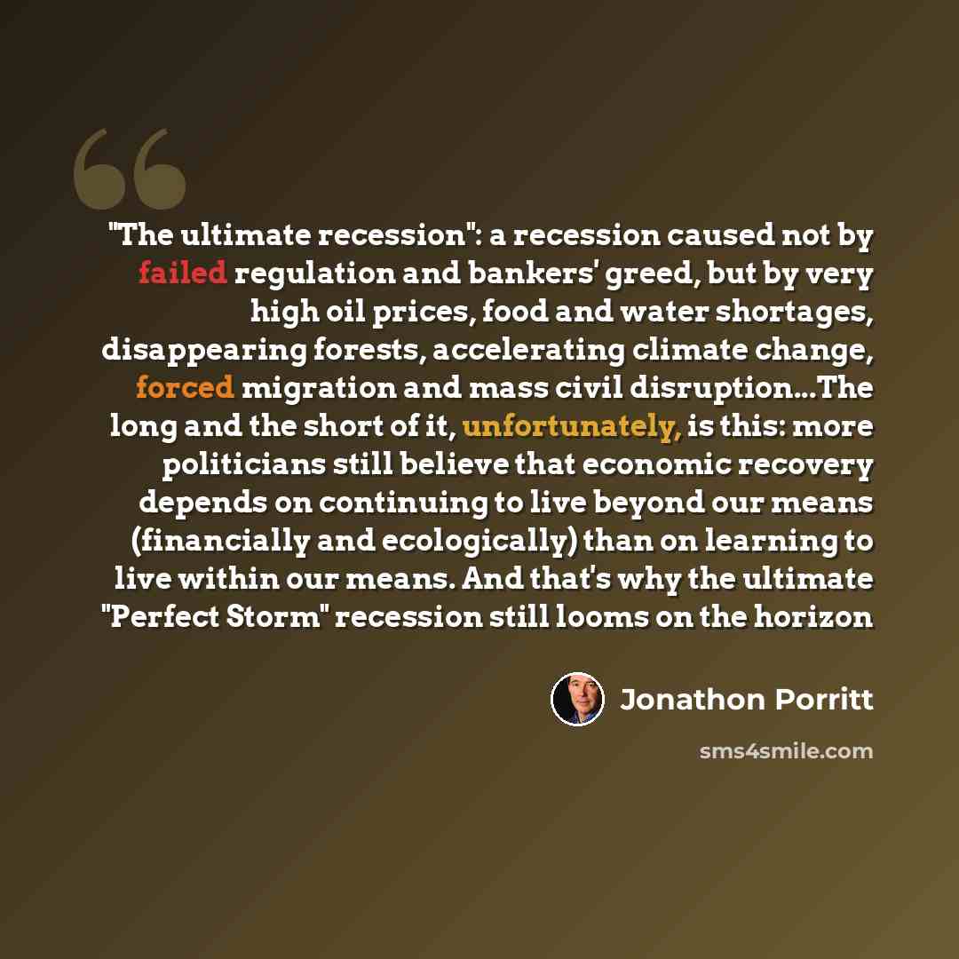“"The ultimate recession": a recession caused not by failed regulation and bankers' greed, but by very high oil prices, food and water shortages, disappearing forests, accelerating climate change, forced migration and mass civil disruption...The long and the short of it, unfortunately, is this…” quote by Jonathon Porritt