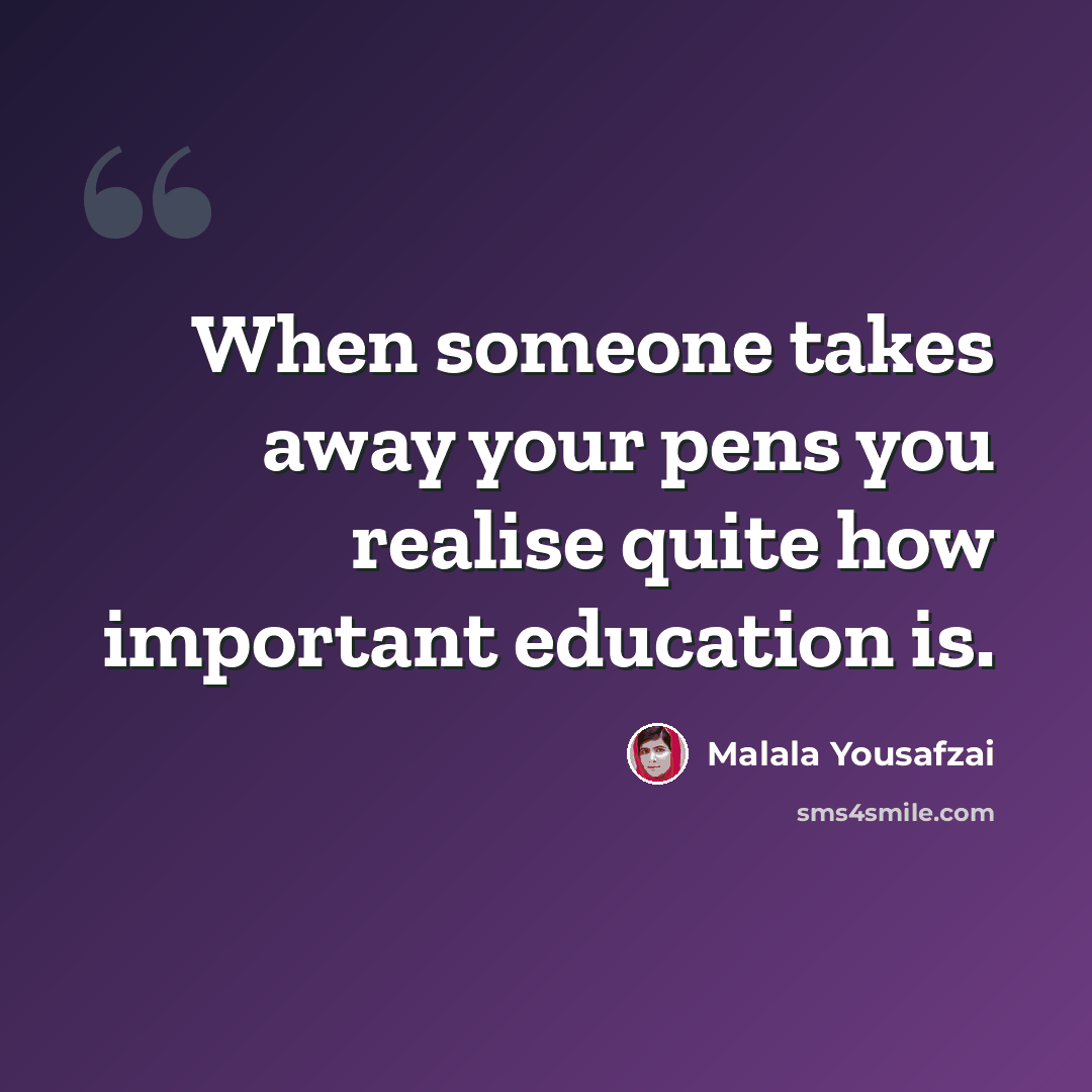 “When someone takes away your pens you realise quite how important education is.” quote by Malala Yousafzai