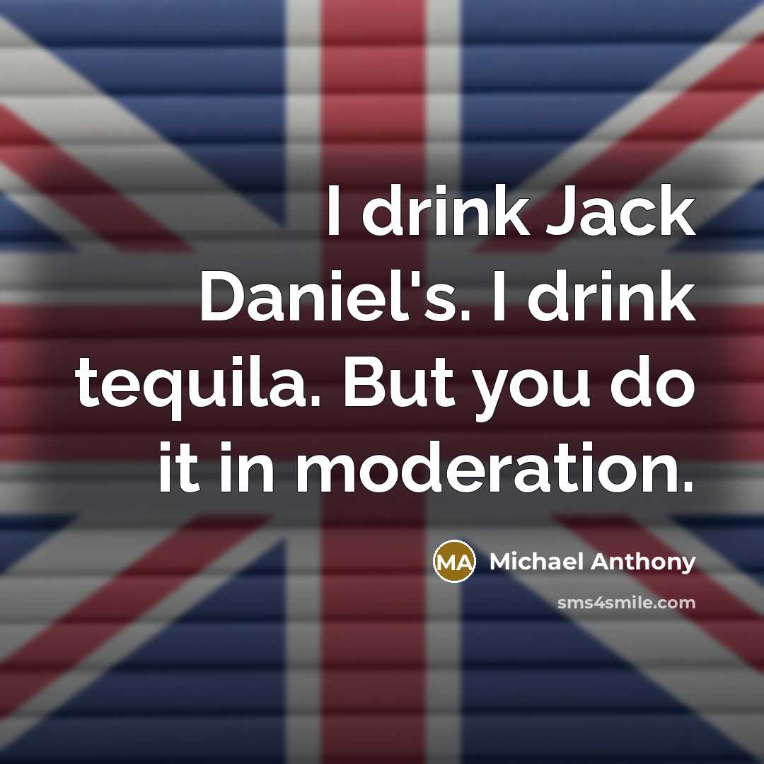 “I drink Jack Daniel's. I drink tequila. But you do it in moderation.” quote by Michael Anthony