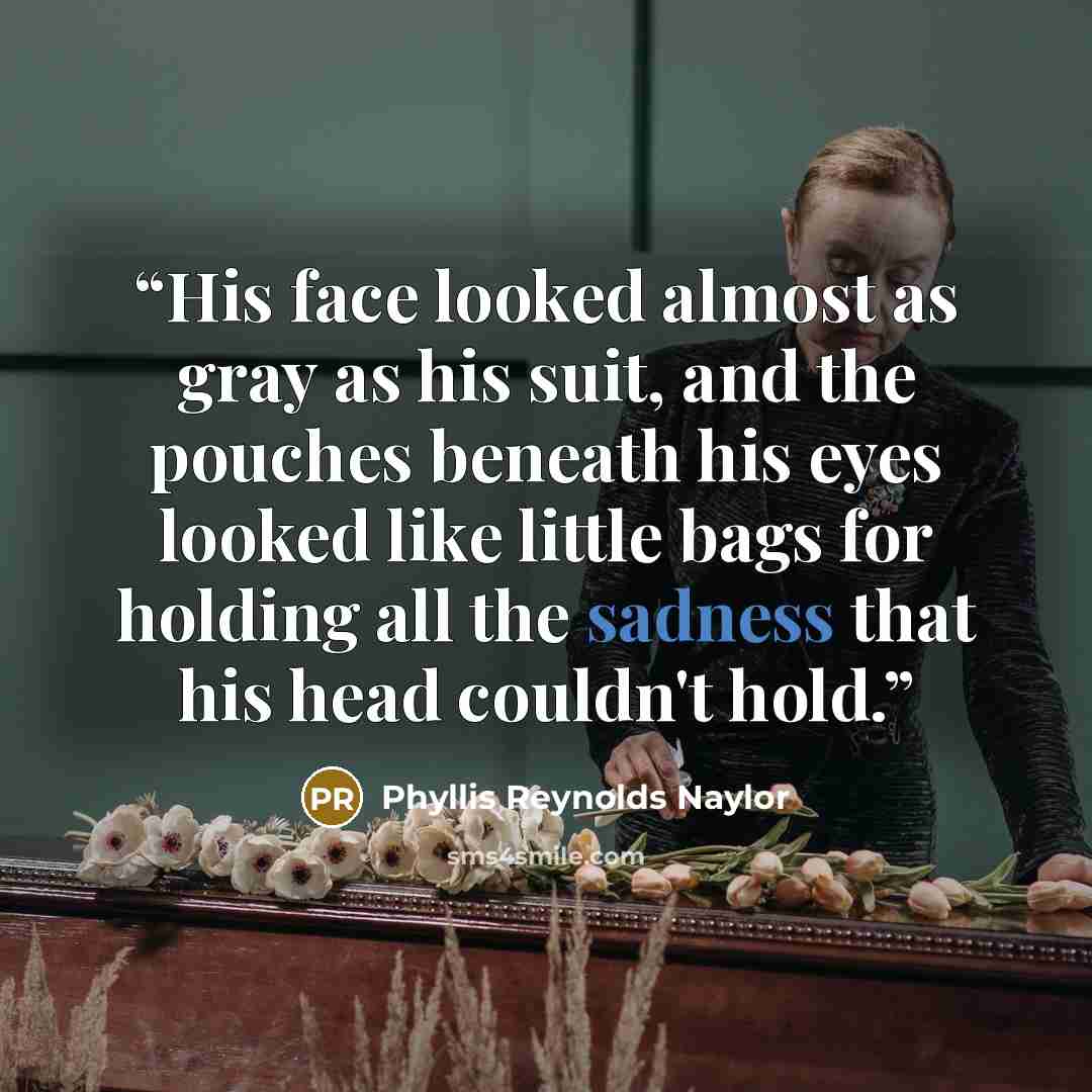 “His face looked almost as gray as his suit, and the pouches beneath his eyes looked like little bags for holding all the sadness that his head couldn't hold.” quote by Phyllis Reynolds Naylor