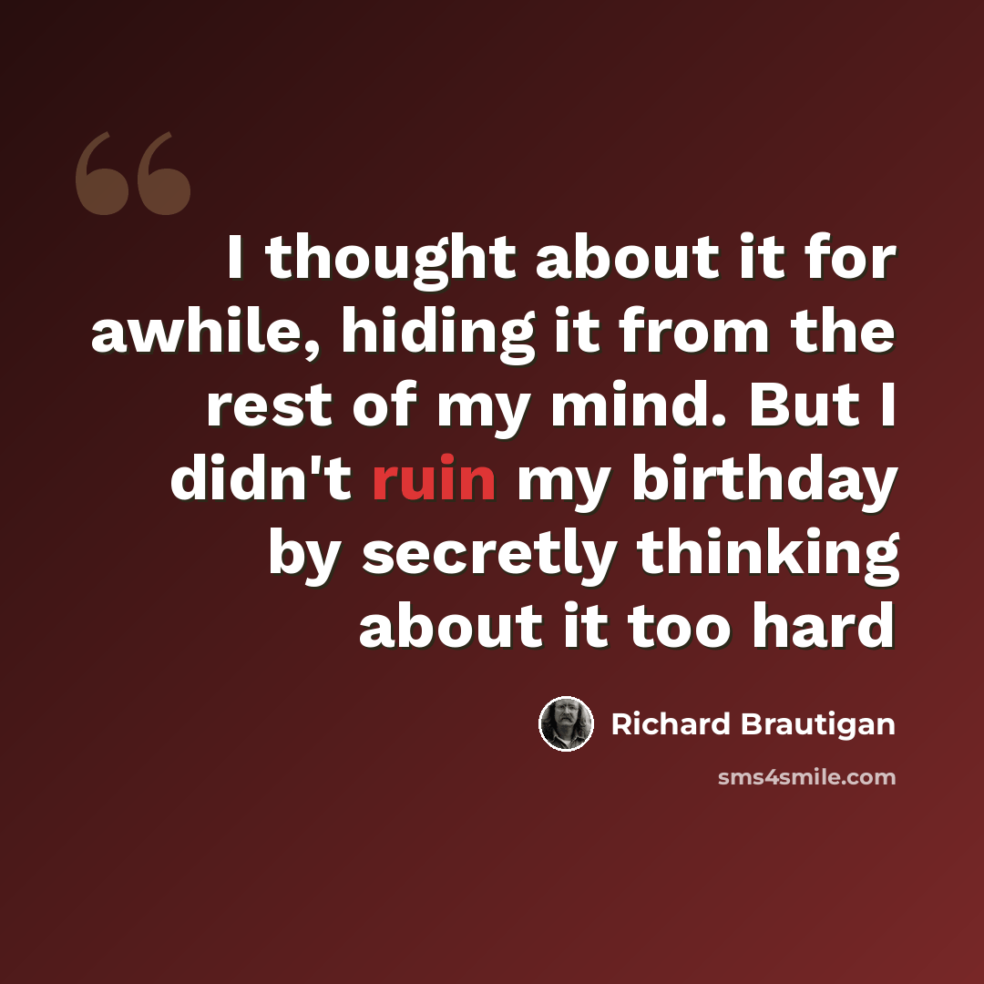 “I thought about it for awhile, hiding it from the rest of my mind. But I didn't ruin my birthday by secretly thinking about it too hard” quote by Richard Brautigan
