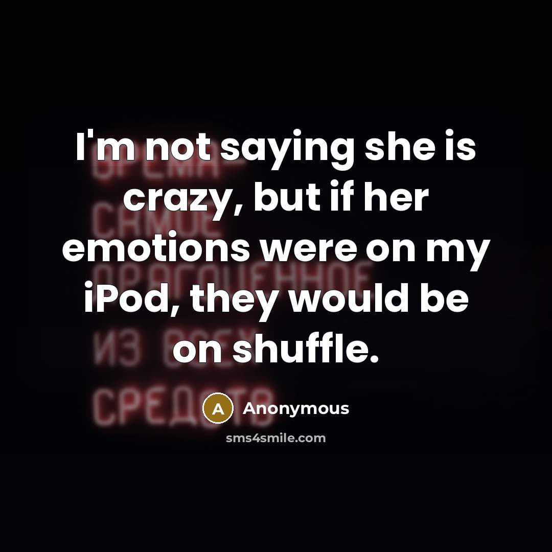 “I'm not saying she is crazy, but if her emotions were on my iPod, they would be on shuffle.” quote by Anonymous
