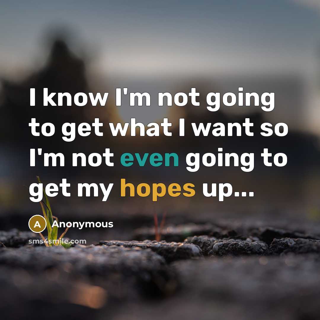 “I know I'm not going to get what I want so I'm not even going to get my hopes up...” quote by Anonymous