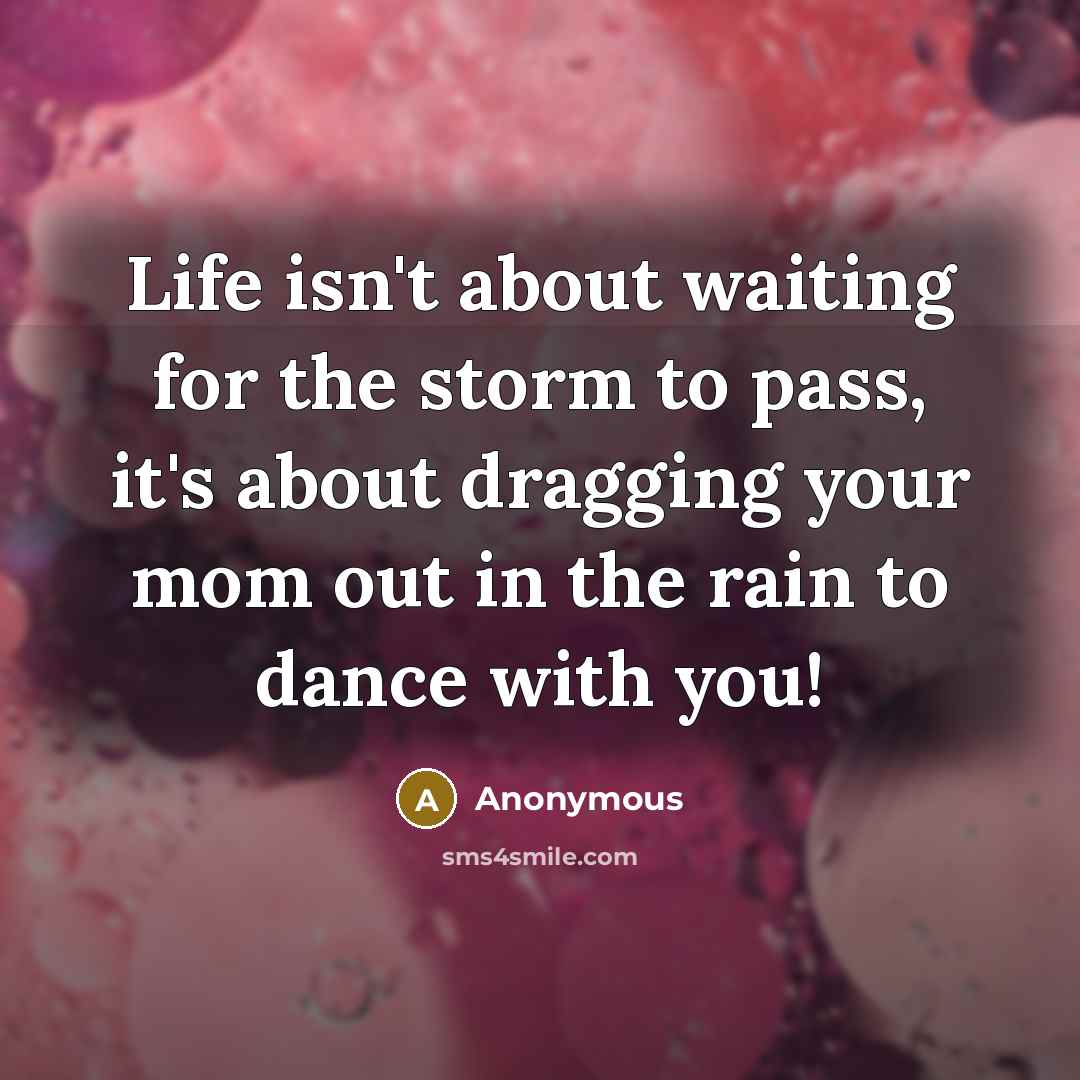 “Life isn't about waiting for the storm to pass, it's about dragging your mom out in the rain to dance with you!” quote by Anonymous